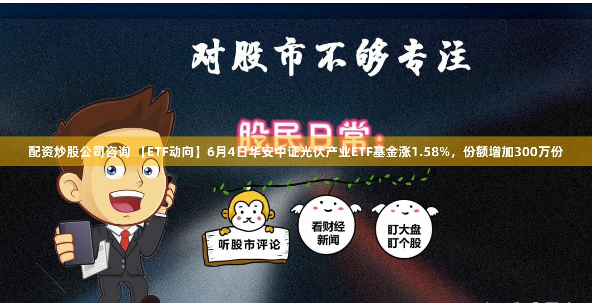 配资炒股公司咨询 【ETF动向】6月4日华安中证光伏产业ETF基金涨1.58%，份额增加300万份