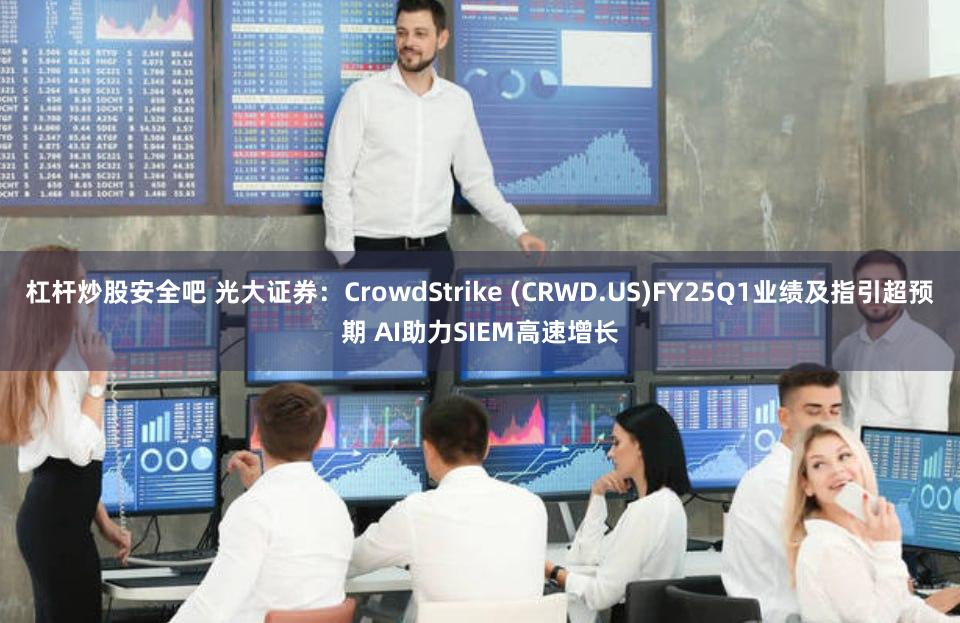 杠杆炒股安全吧 光大证券：CrowdStrike (CRWD.US)FY25Q1业绩及指引超预期 AI助力SIEM高速增长