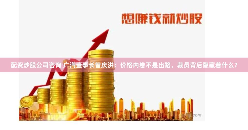 配资炒股公司咨询 广汽董事长曾庆洪：价格内卷不是出路，裁员背后隐藏着什么？