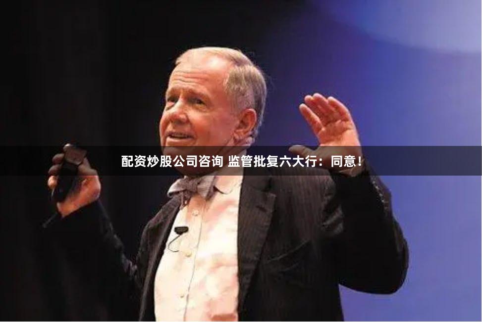 配资炒股公司咨询 监管批复六大行：同意！