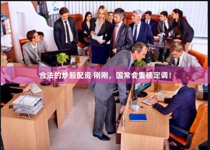 合法的炒股配资 刚刚，国常会重磅定调！