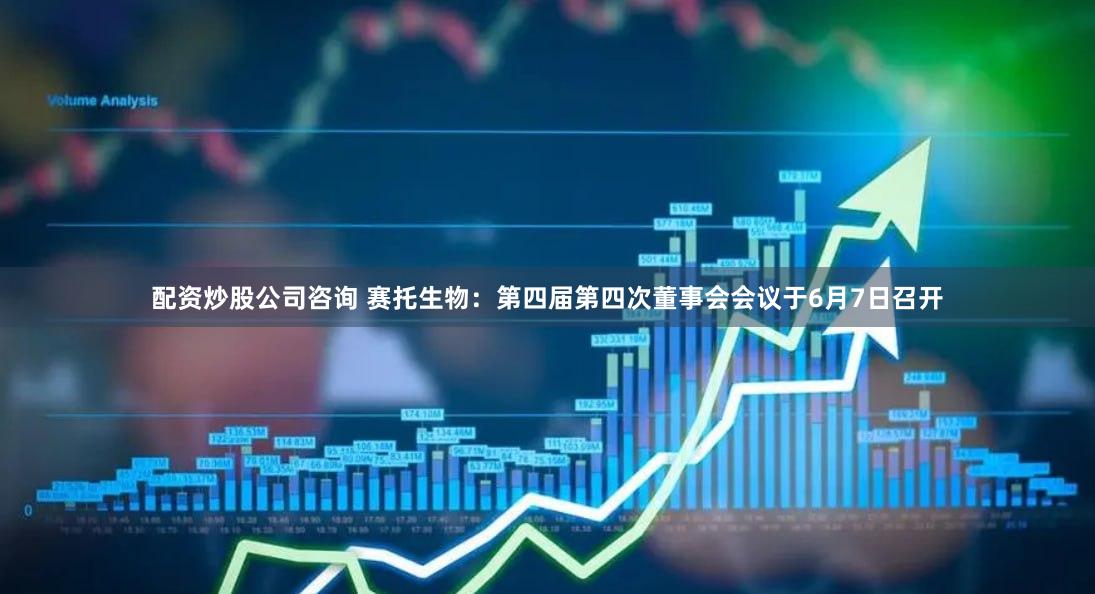 配资炒股公司咨询 赛托生物：第四届第四次董事会会议于6月7日召开