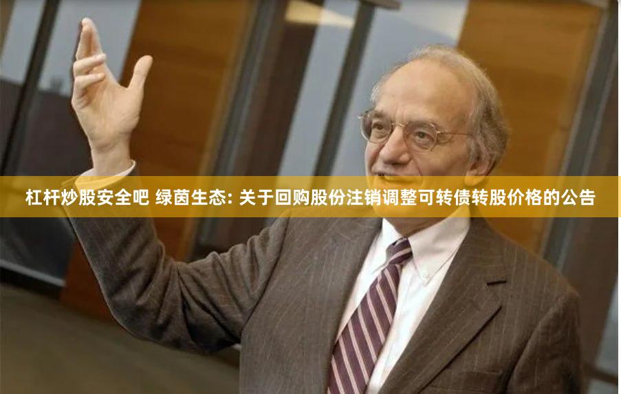 杠杆炒股安全吧 绿茵生态: 关于回购股份注销调整可转债转股价格的公告