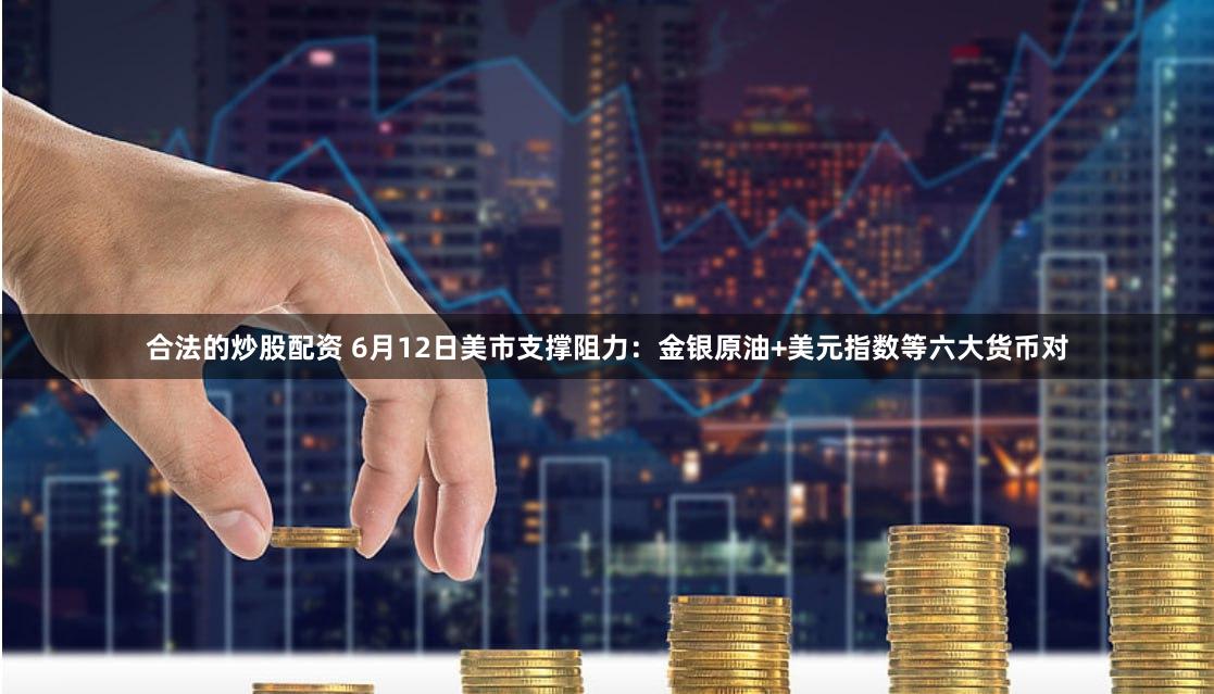 合法的炒股配资 6月12日美市支撑阻力：金银原油+美元指数等六大货币对
