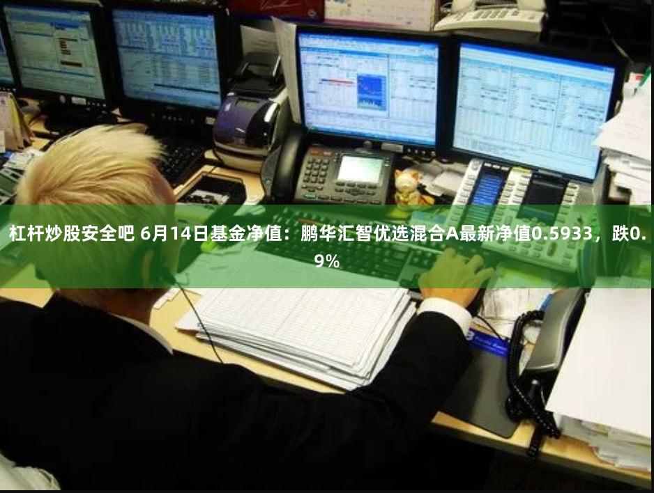 杠杆炒股安全吧 6月14日基金净值：鹏华汇智优选混合A最新净值0.5933，跌0.9%
