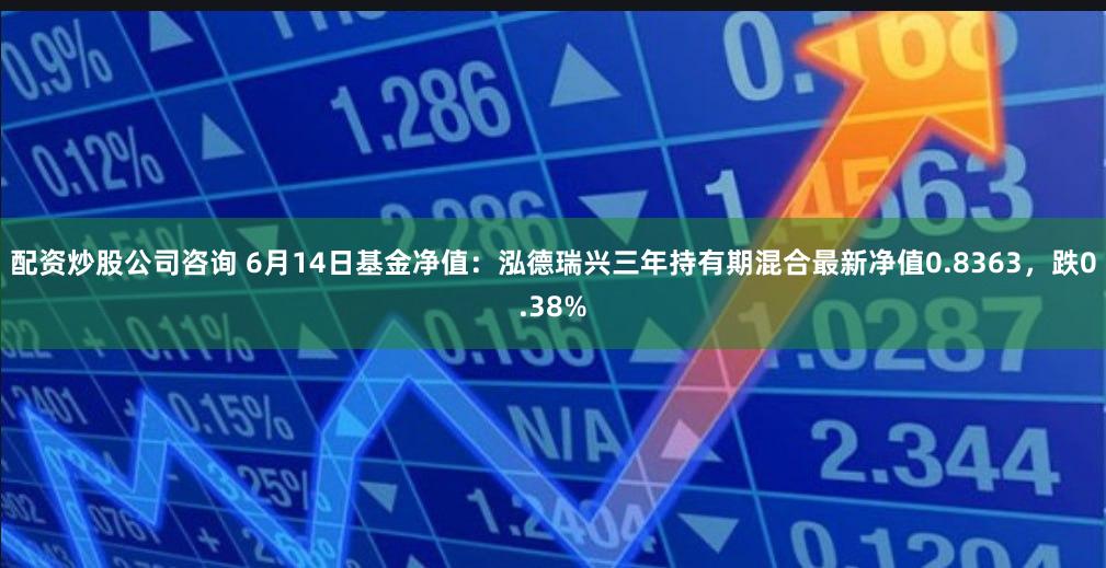 配资炒股公司咨询 6月14日基金净值：泓德瑞兴三年持有期混合最新净值0.8363，跌0.38%