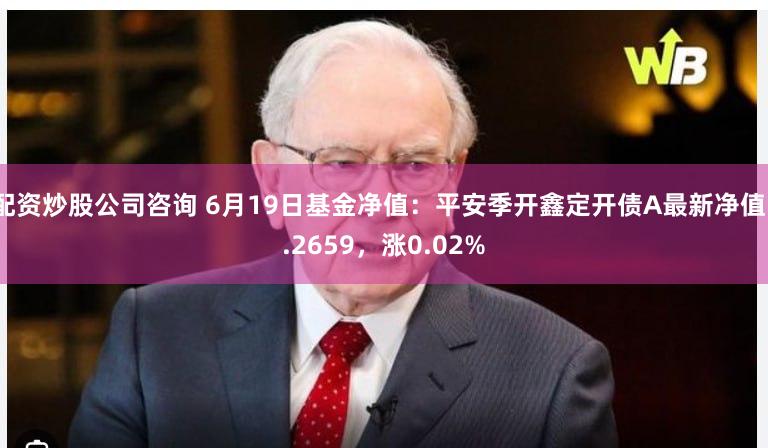 配资炒股公司咨询 6月19日基金净值：平安季开鑫定开债A最新净值1.2659，涨0.02%