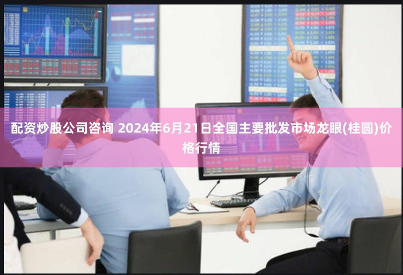 配资炒股公司咨询 2024年6月21日全国主要批发市场龙眼(桂圆)价格行情