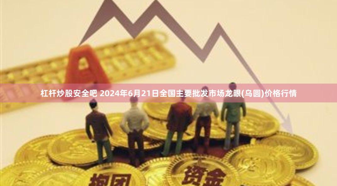 杠杆炒股安全吧 2024年6月21日全国主要批发市场龙眼(乌圆)价格行情