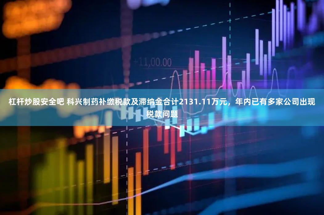 杠杆炒股安全吧 科兴制药补缴税款及滞纳金合计2131.11万元，年内已有多家公司出现税款问题