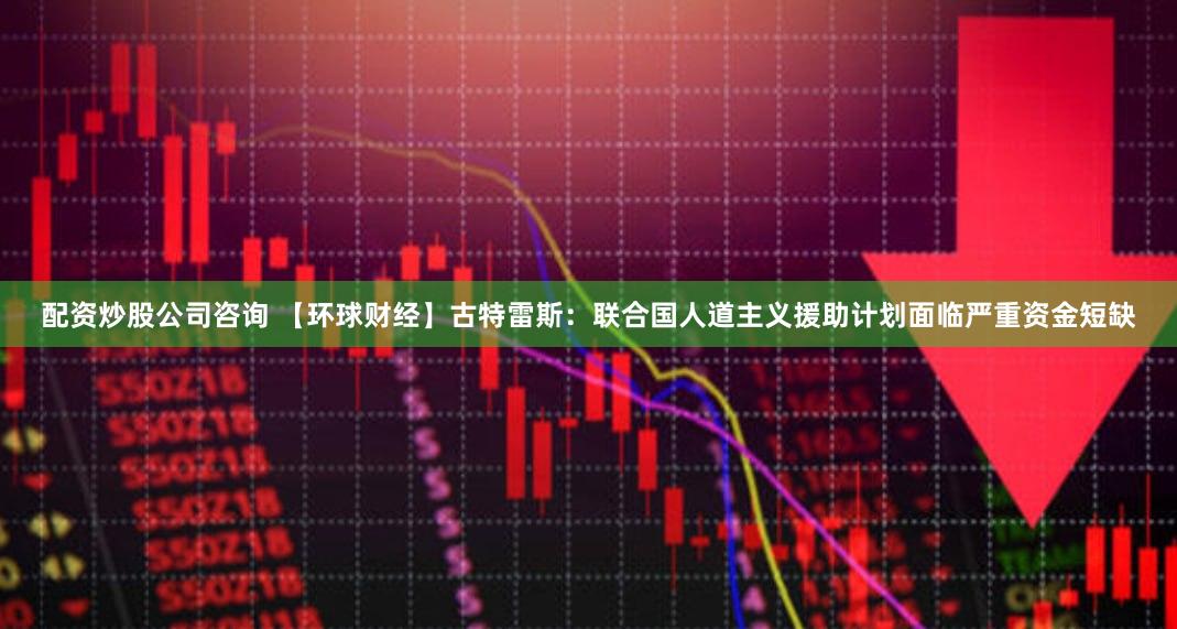 配资炒股公司咨询 【环球财经】古特雷斯：联合国人道主义援助计划面临严重资金短缺