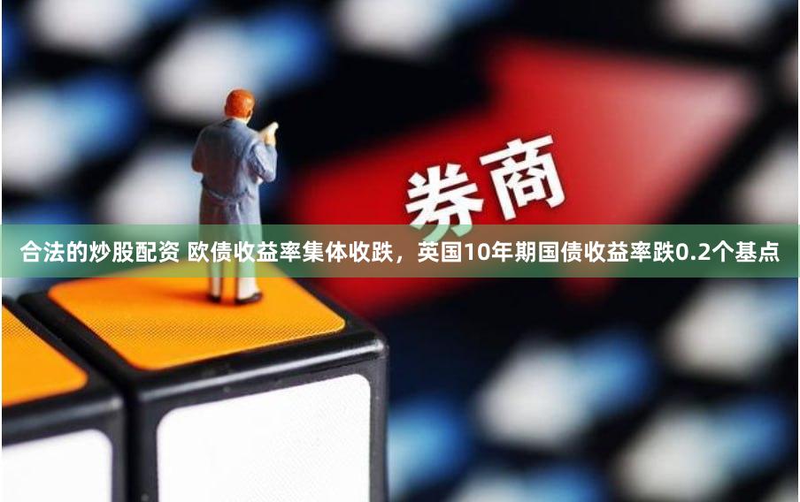 合法的炒股配资 欧债收益率集体收跌，英国10年期国债收益率跌0.2个基点