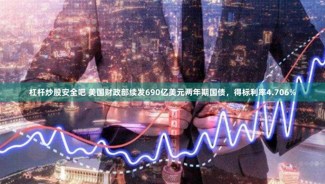 杠杆炒股安全吧 美国财政部续发690亿美元两年期国债，得标利率4.706%