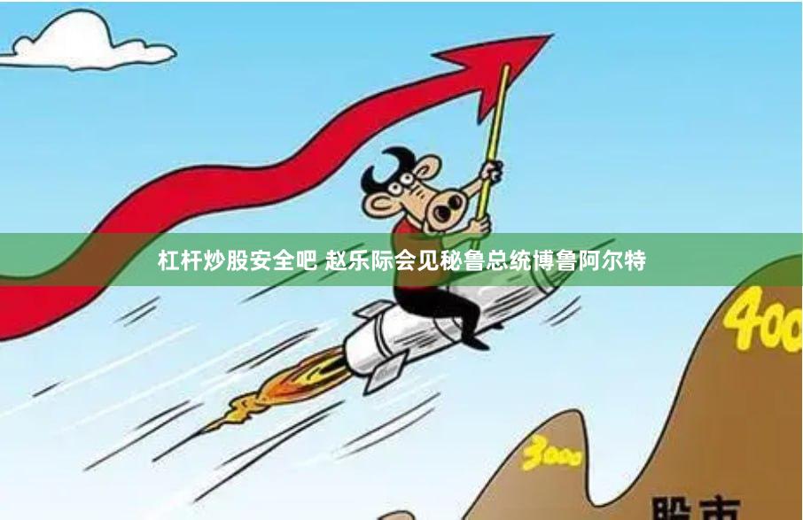 杠杆炒股安全吧 赵乐际会见秘鲁总统博鲁阿尔特