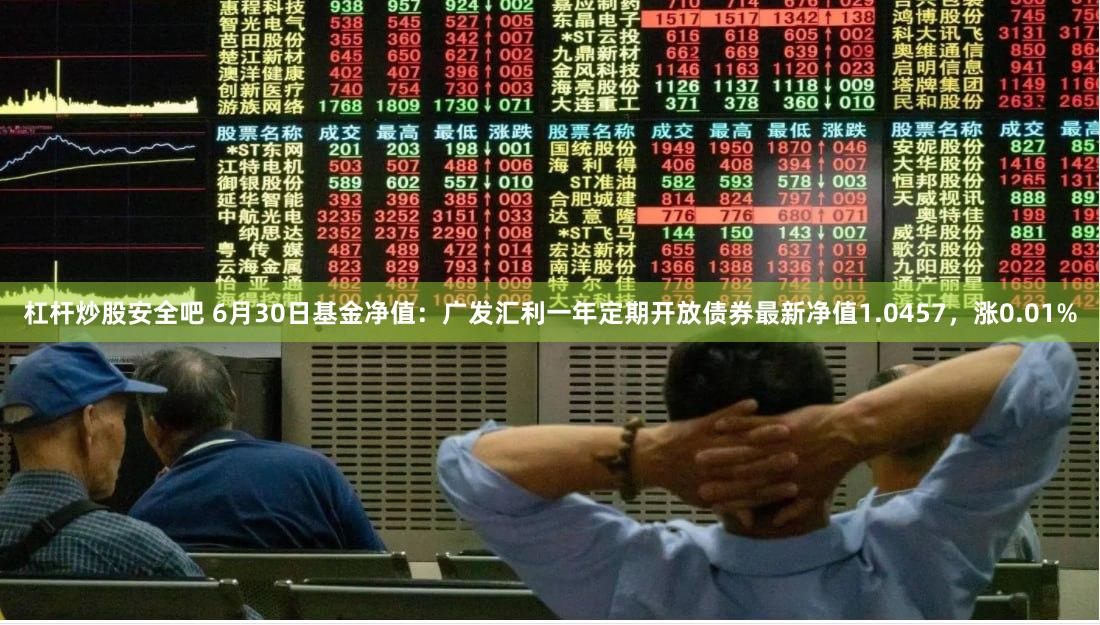 杠杆炒股安全吧 6月30日基金净值：广发汇利一年定期开放债券最新净值1.0457，涨0.01%