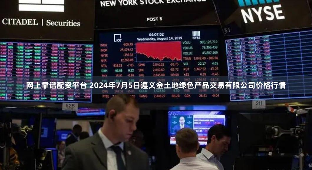 网上靠谱配资平台 2024年7月5日遵义金土地绿色产品交易有限公司价格行情