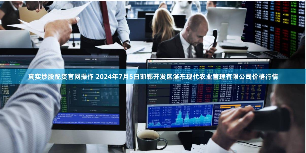 真实炒股配资官网操作 2024年7月5日邯郸开发区滏东现代农业管理有限公司价格行情