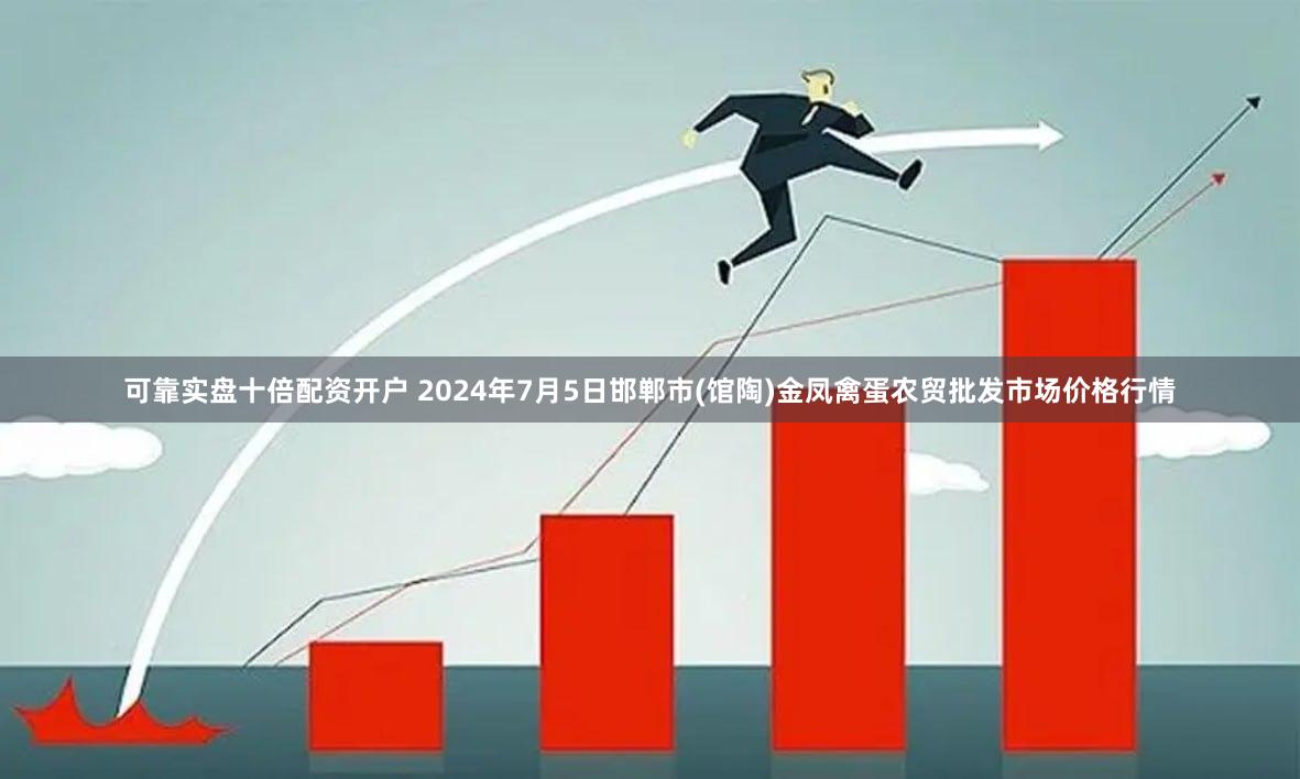 可靠实盘十倍配资开户 2024年7月5日邯郸市(馆陶)金凤禽蛋农贸批发市场价格行情