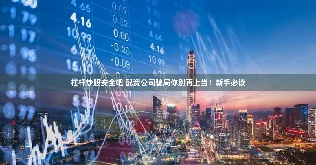 杠杆炒股安全吧 配资公司骗局你别再上当！新手必读