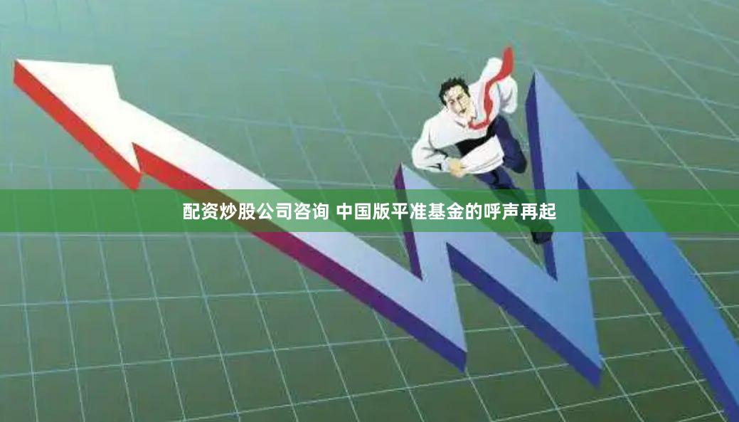 配资炒股公司咨询 中国版平准基金的呼声再起