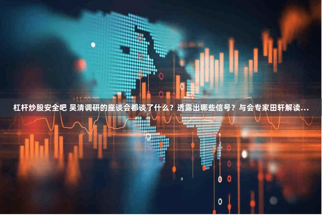 杠杆炒股安全吧 吴清调研的座谈会都谈了什么？透露出哪些信号？与会专家田轩解读…
