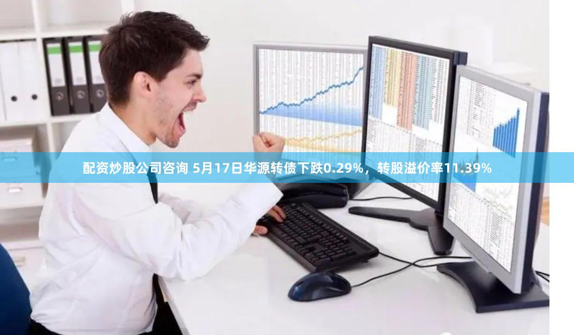 配资炒股公司咨询 5月17日华源转债下跌0.29%，转股溢价率11.39%