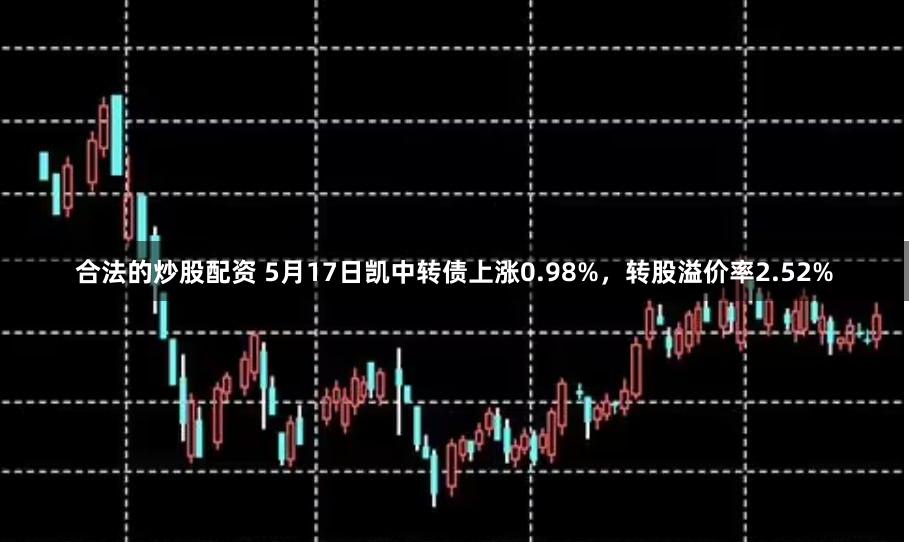 合法的炒股配资 5月17日凯中转债上涨0.98%，转股溢价率2.52%