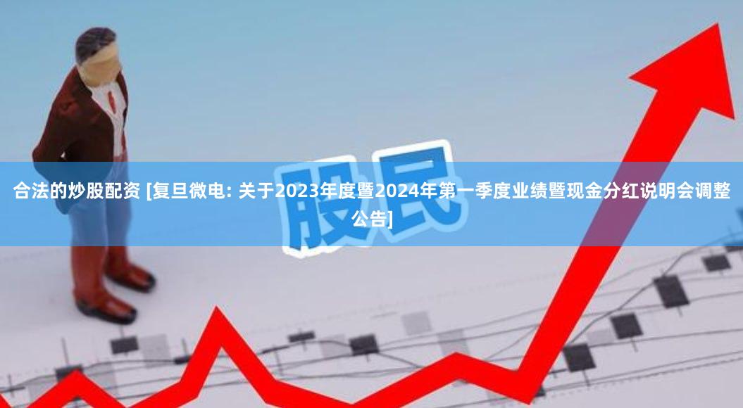 合法的炒股配资 [复旦微电: 关于2023年度暨2024年第一季度业绩暨现金分红说明会调整公告]
