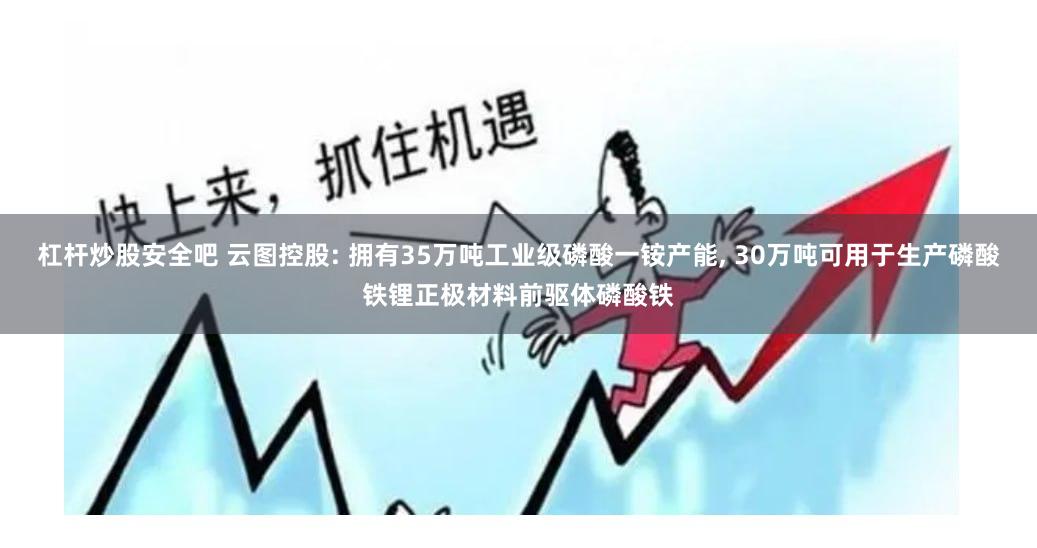 杠杆炒股安全吧 云图控股: 拥有35万吨工业级磷酸一铵产能, 30万吨可用于生产磷酸铁锂正极材料前驱体磷酸铁