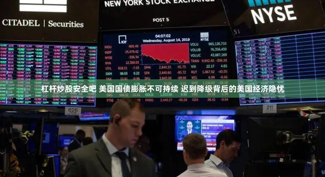 杠杆炒股安全吧 美国国债膨胀不可持续 迟到降级背后的美国经济隐忧