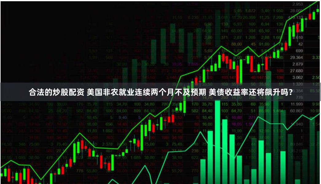 合法的炒股配资 美国非农就业连续两个月不及预期 美债收益率还将飙升吗？