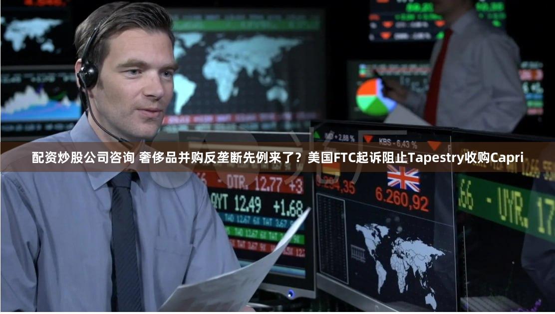 配资炒股公司咨询 奢侈品并购反垄断先例来了？美国FTC起诉阻止Tapestry收购Capri