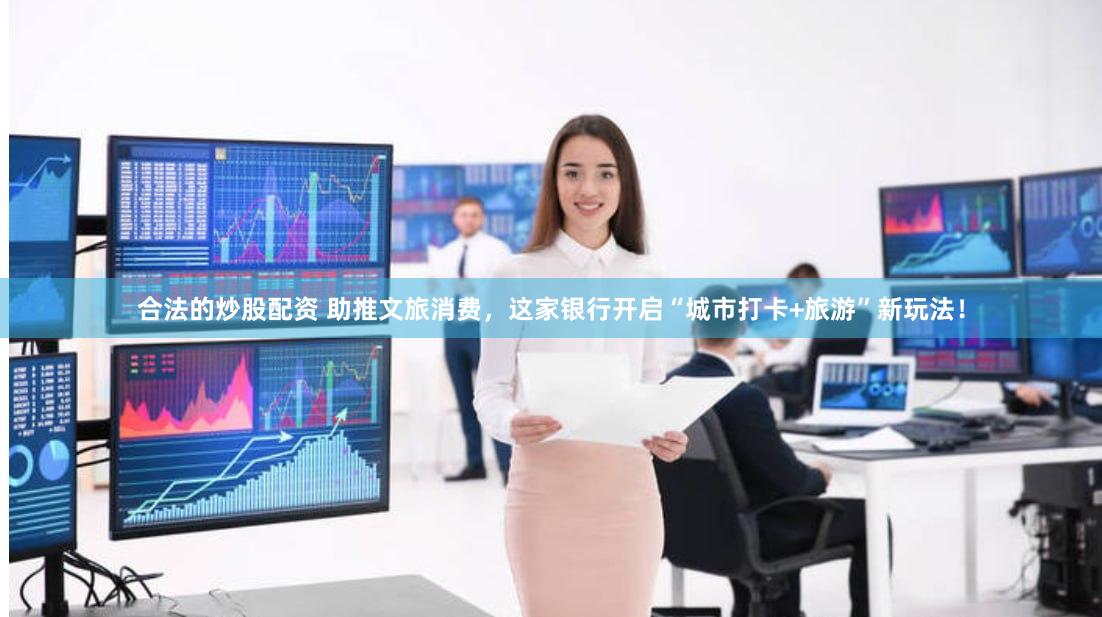 合法的炒股配资 助推文旅消费，这家银行开启“城市打卡+旅游”新玩法！