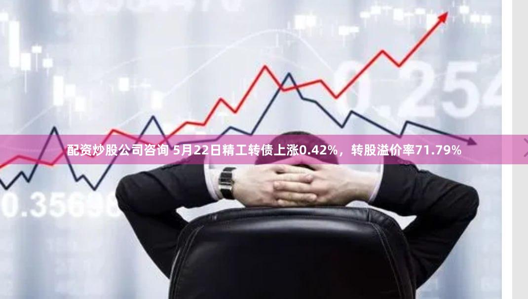 配资炒股公司咨询 5月22日精工转债上涨0.42%，转股溢价率71.79%
