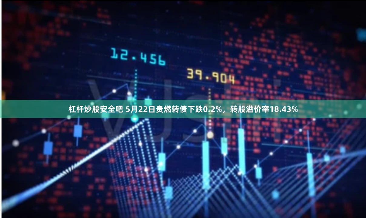 杠杆炒股安全吧 5月22日贵燃转债下跌0.2%，转股溢价率18.43%