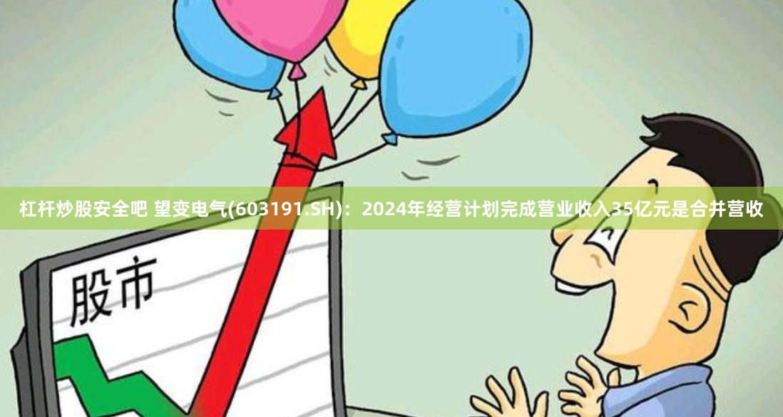 杠杆炒股安全吧 望变电气(603191.SH)：2024年经营计划完成营业收入35亿元是合并营收
