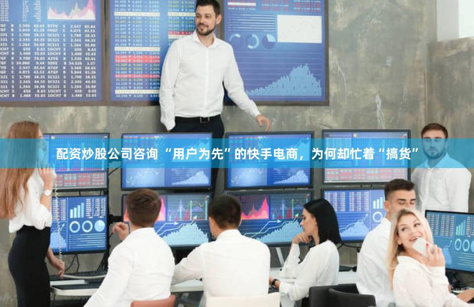 配资炒股公司咨询 “用户为先”的快手电商，为何却忙着“搞货”