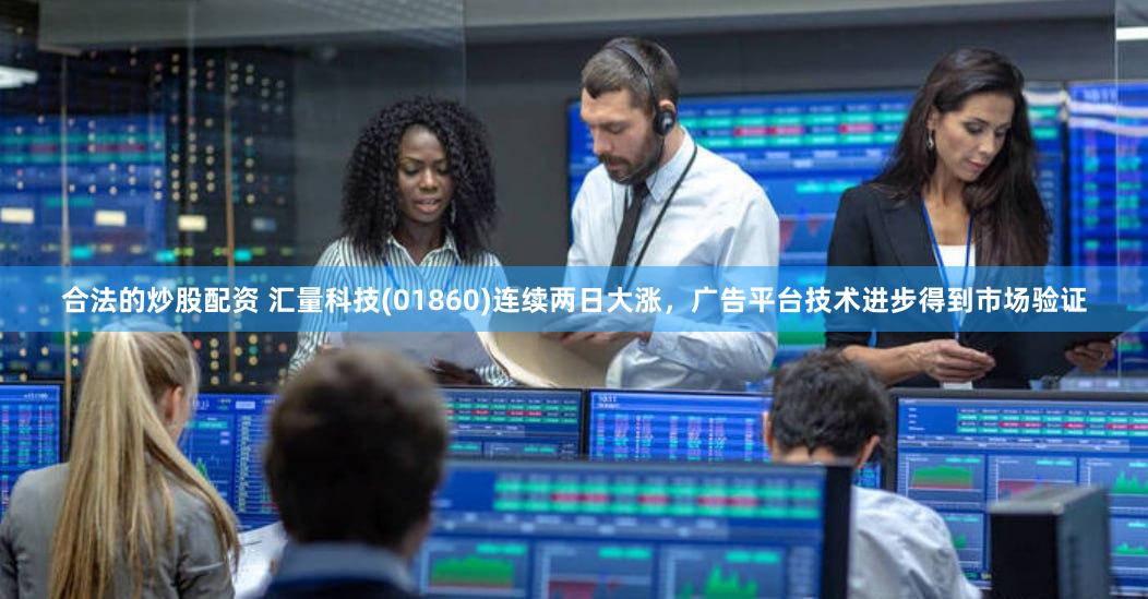 合法的炒股配资 汇量科技(01860)连续两日大涨，广告平台技术进步得到市场验证