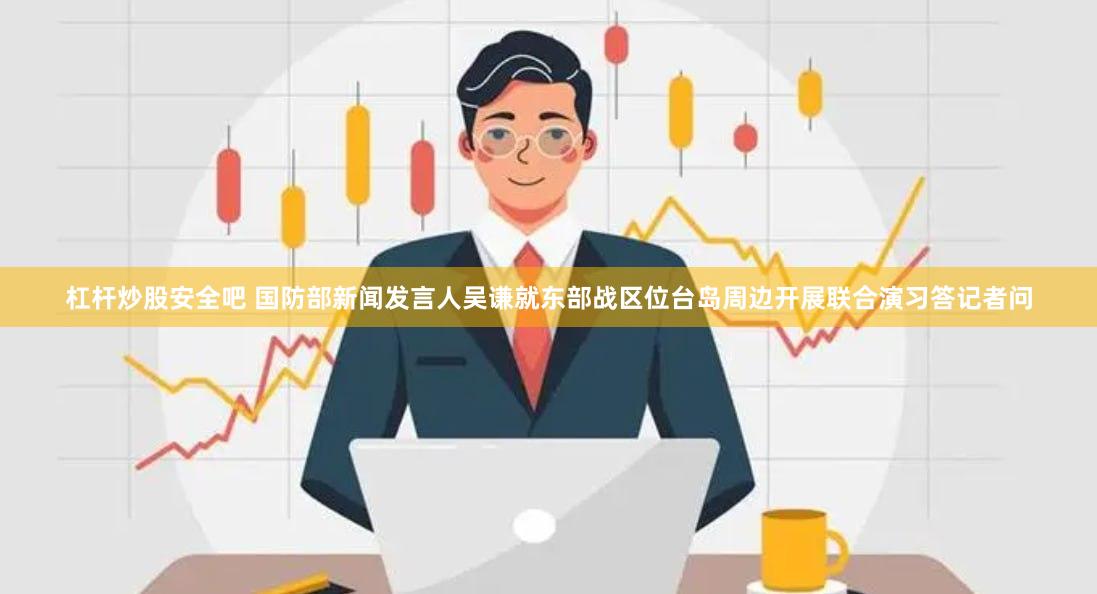 杠杆炒股安全吧 国防部新闻发言人吴谦就东部战区位台岛周边开展联合演习答记者问