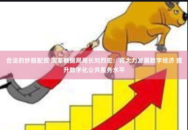 合法的炒股配资 国家数据局局长刘烈宏：将大力发展数字经济 提升数字化公共服务水平