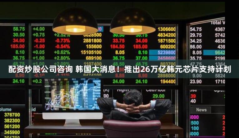 配资炒股公司咨询 韩国大消息！推出26万亿韩元芯片支持计划