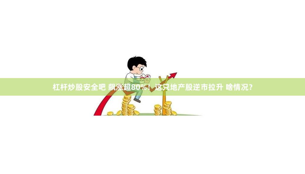 杠杆炒股安全吧 飙涨超80%！这只地产股逆市拉升 啥情况？