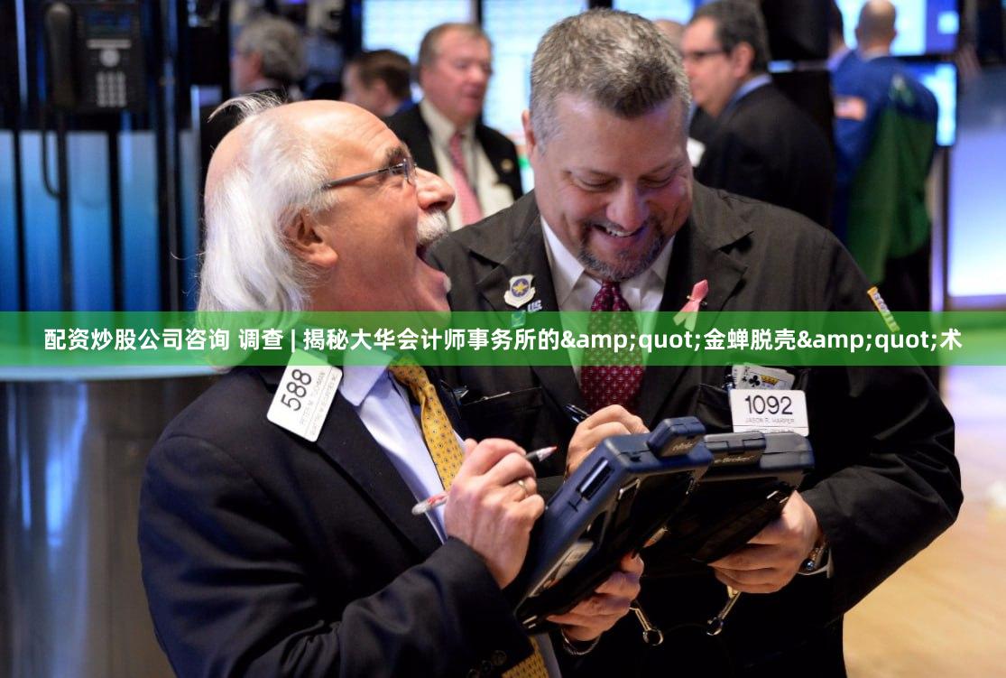配资炒股公司咨询 调查 | 揭秘大华会计师事务所的&quot;金蝉脱壳&quot;术