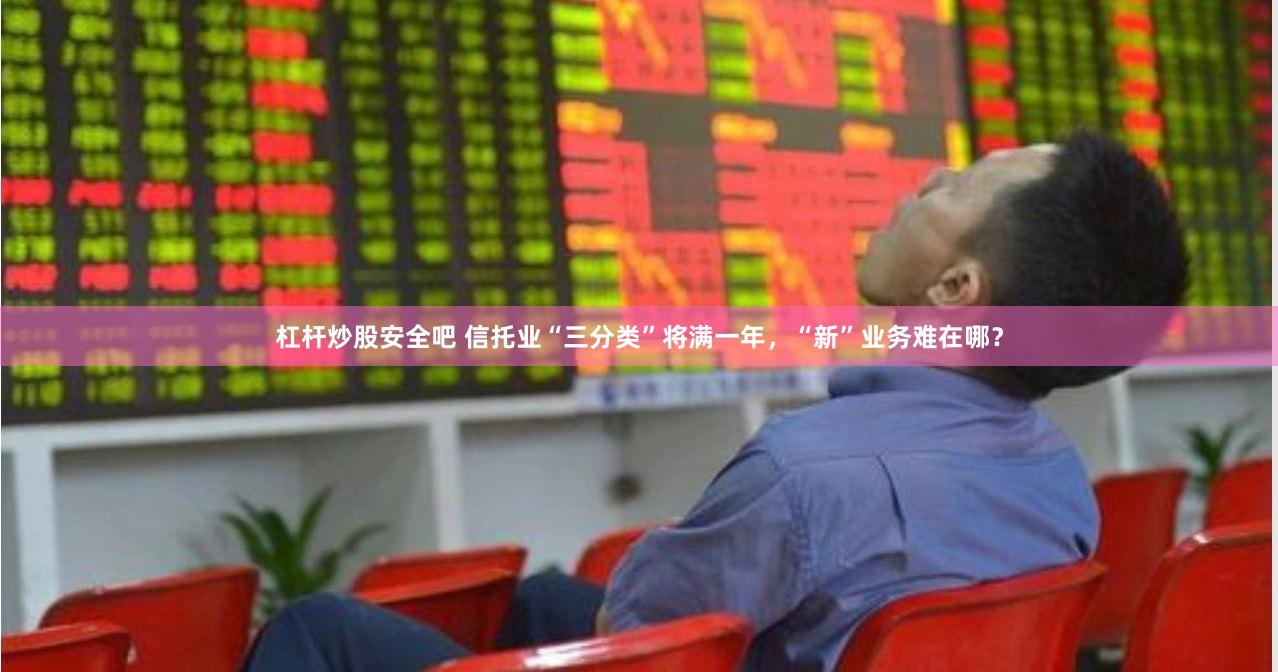 杠杆炒股安全吧 信托业“三分类”将满一年，“新”业务难在哪？