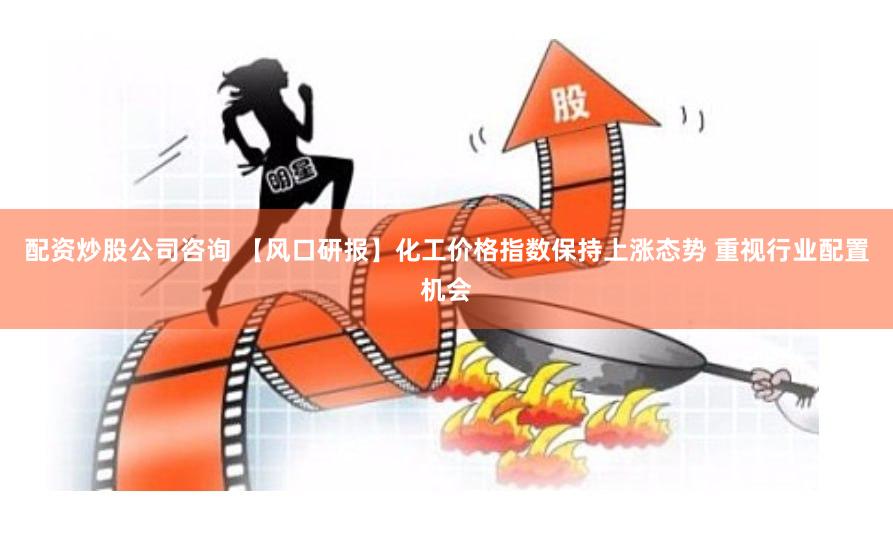 配资炒股公司咨询 【风口研报】化工价格指数保持上涨态势 重视行业配置机会