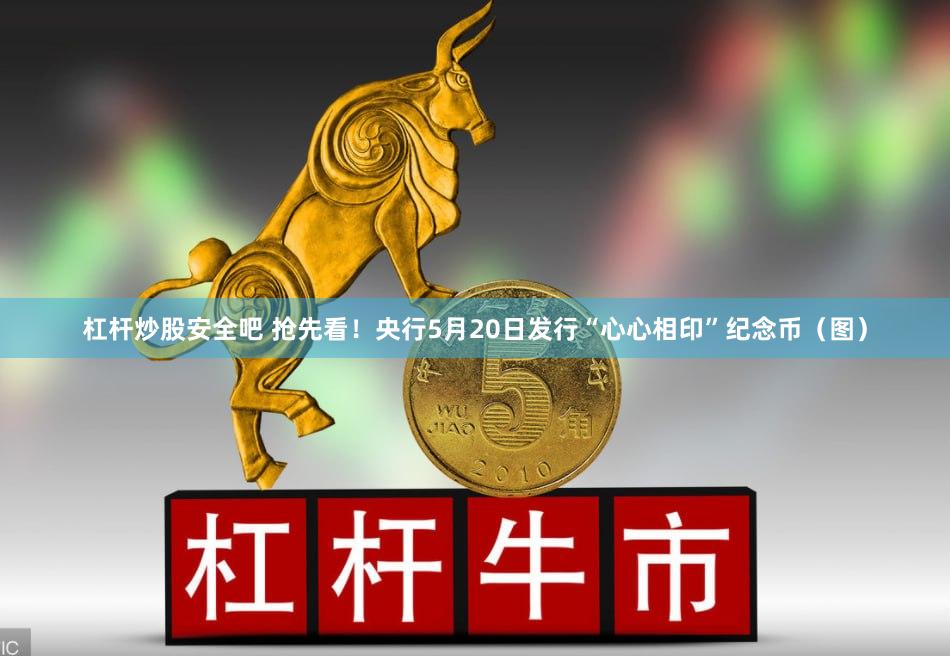 杠杆炒股安全吧 抢先看！央行5月20日发行“心心相印”纪念币（图）