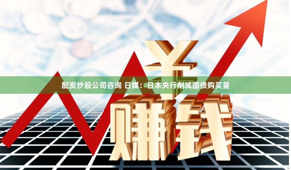 配资炒股公司咨询 日媒：日本央行削减国债购买量
