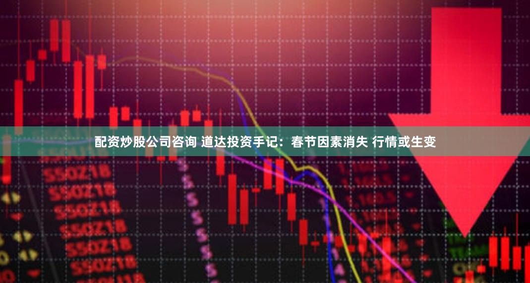 配资炒股公司咨询 道达投资手记：春节因素消失 行情或生变