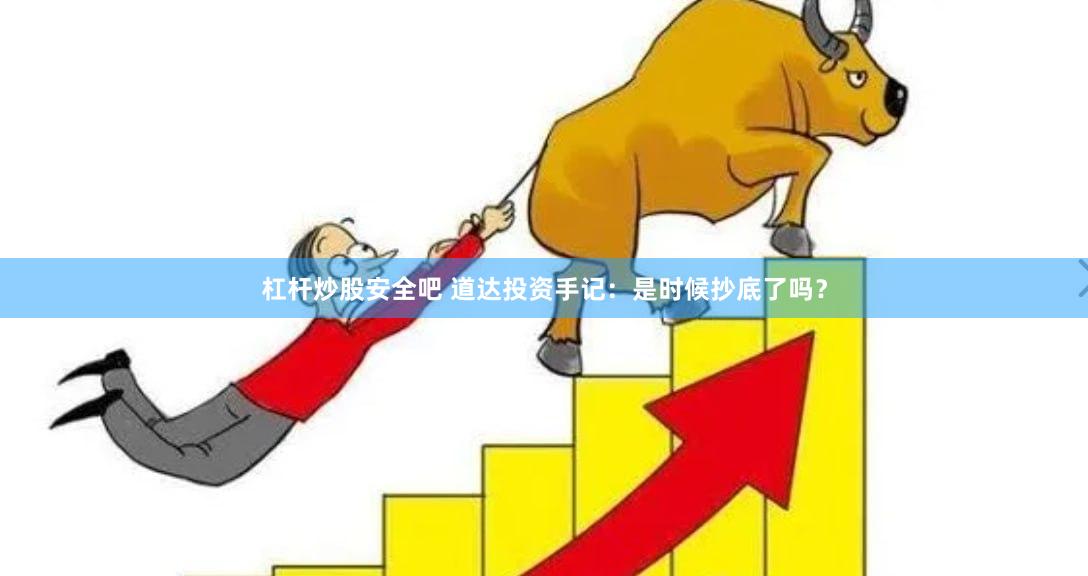 杠杆炒股安全吧 道达投资手记：是时候抄底了吗？