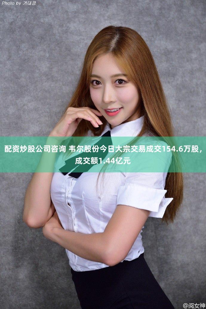 配资炒股公司咨询 韦尔股份今日大宗交易成交154.6万股，成交额1.44亿元